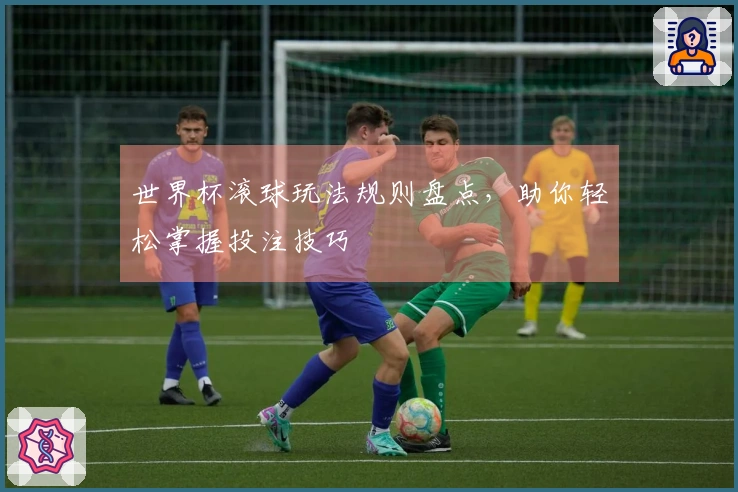世界杯滚球玩法规则盘点，助你轻松掌握投注技巧