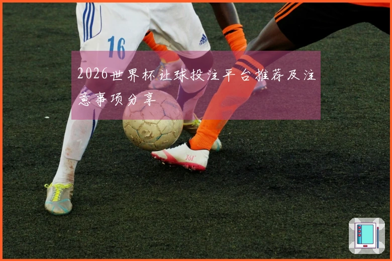 2026世界杯让球投注平台推荐及注意事项分享