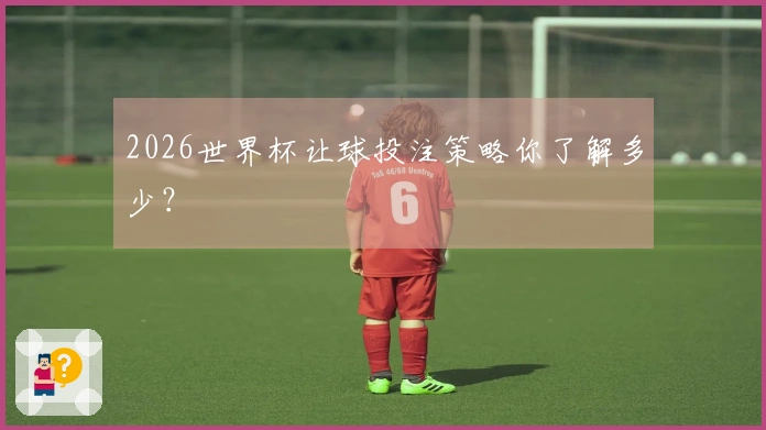 2026世界杯让球投注策略你了解多少？