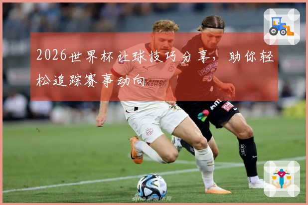 2026世界杯让球技巧分享，助你轻松追踪赛事动向