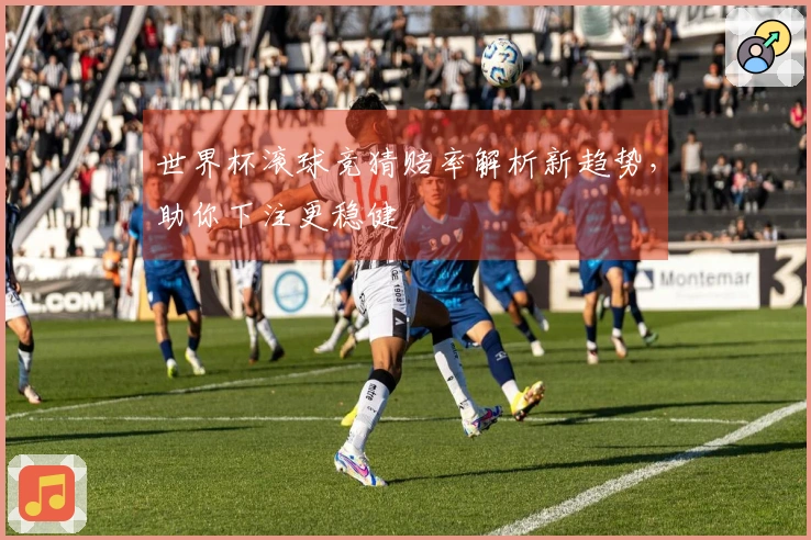 世界杯滚球竞猜赔率解析新趋势，助你下注更稳健