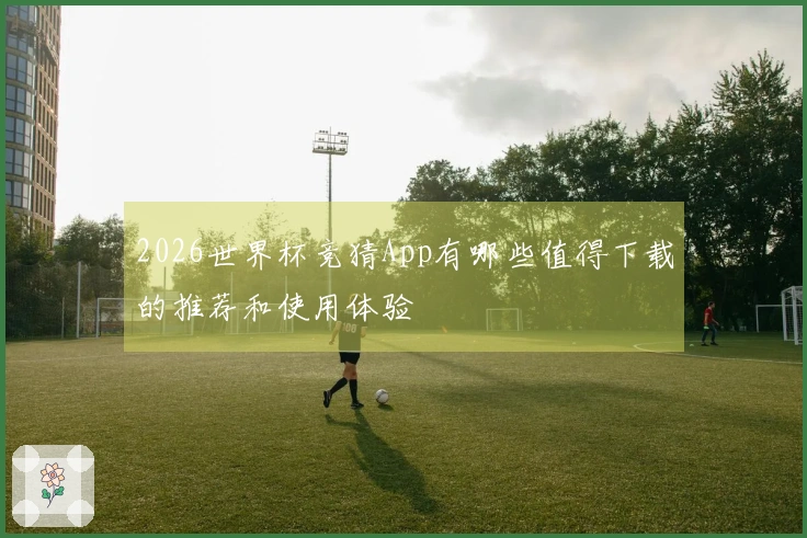 2026世界杯竞猜App有哪些值得下载的推荐和使用体验