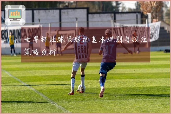 世界杯让球买球的基本规则与投注策略分析