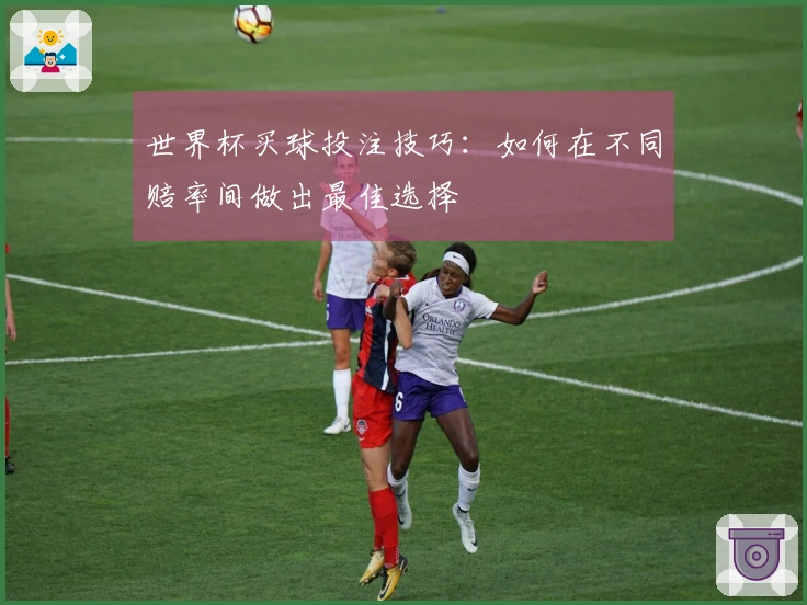 世界杯买球投注技巧：如何在不同赔率间做出最佳选择