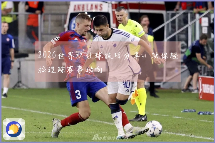 2026世界杯让球技巧分享，助你轻松追踪赛事动向