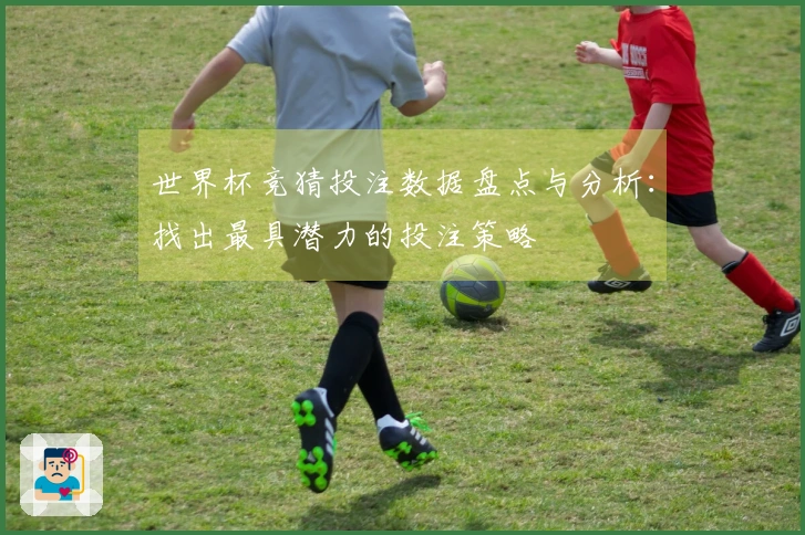 世界杯竞猜投注数据盘点与分析：找出最具潜力的投注策略