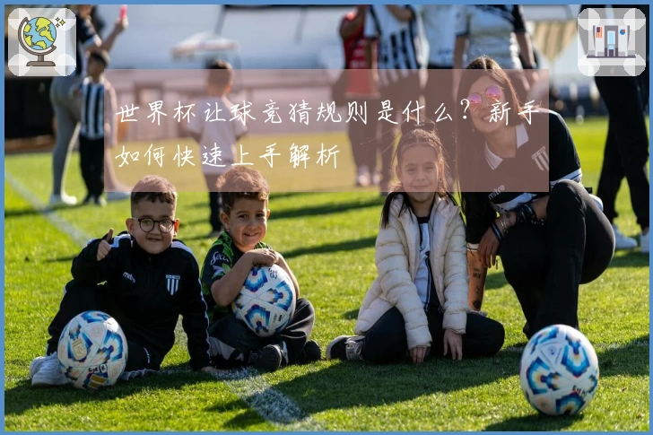 世界杯让球竞猜规则是什么？新手如何快速上手解析