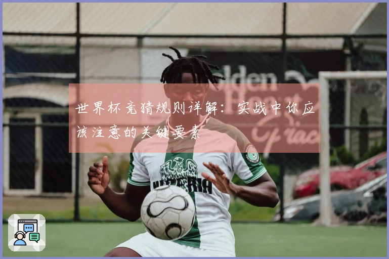 世界杯竞猜规则详解：实战中你应该注意的关键要素
