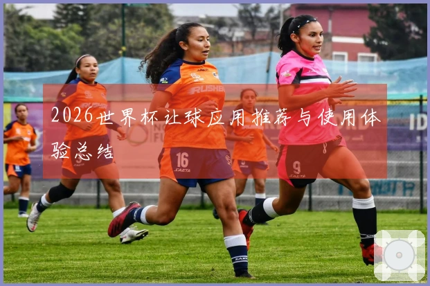 2026世界杯让球应用推荐与使用体验总结
