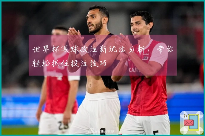 世界杯滚球投注新玩法分析，带你轻松抓住投注技巧