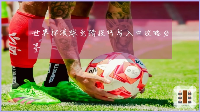 世界杯滚球竞猜技巧与入口攻略分享