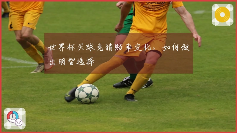 世界杯买球竞猜赔率变化，如何做出明智选择