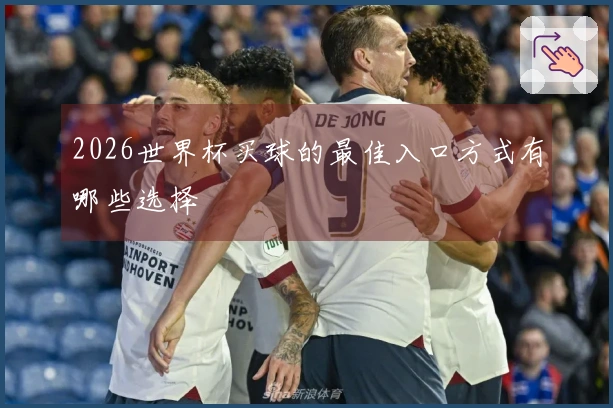 2026世界杯买球的最佳入口方式有哪些选择