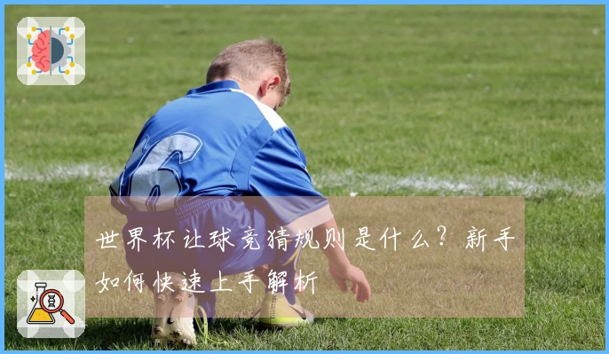 世界杯让球竞猜规则是什么？新手如何快速上手解析