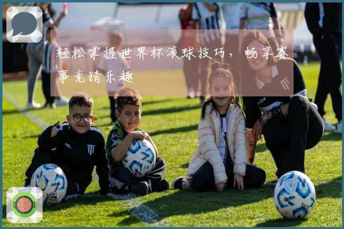 轻松掌握世界杯滚球技巧，畅享赛事竞猜乐趣