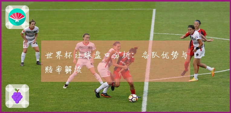 世界杯让球盘口分析：各队优势与赔率解读