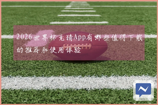 2026世界杯竞猜App有哪些值得下载的推荐和使用体验