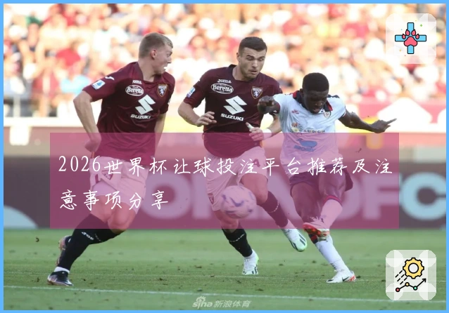2026世界杯让球投注平台推荐及注意事项分享