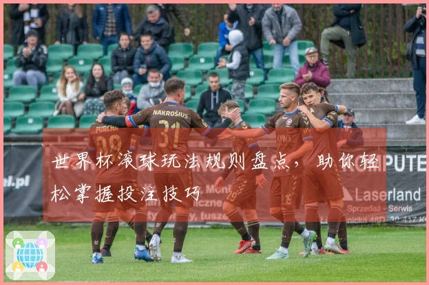 世界杯滚球玩法规则盘点，助你轻松掌握投注技巧