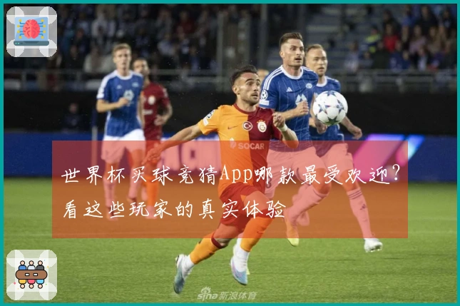 世界杯买球竞猜App哪款最受欢迎？看这些玩家的真实体验